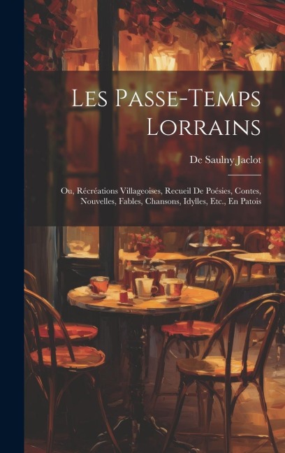 Les Passe-Temps Lorrains: Ou, Récréations Villageoises, Recueil De Poésies, Contes, Nouvelles, Fables, Chansons, Idylles, Etc., En Patois - De Saulny Jaclot