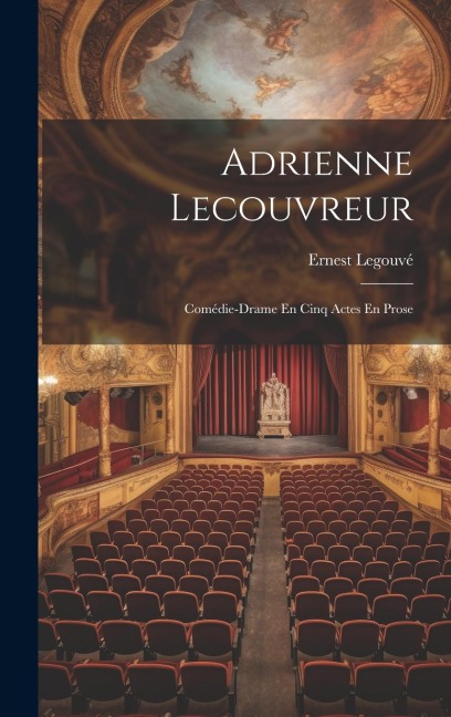 Adrienne Lecouvreur: Comédie-Drame En Cinq Actes En Prose - Ernest Legouvé