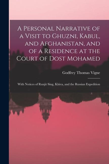 A Personal Narrative of a Visit to Ghuzni, Kabul, and Afghanistan, and of a Residence at the Court of Dost Mohamed: With Notices of Runjit Sing, Khiva - Godfrey Thomas Vigne