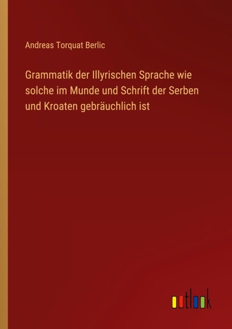 Grammatik der Illyrischen Sprache wie solche im Munde und Schrift der Serben und Kroaten gebräuchlich ist - Andreas Torquat Berlic