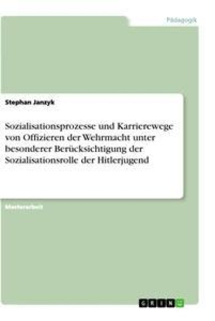 Sozialisationsprozesse und Karrierewege von Offizieren der Wehrmacht unter besonderer Berücksichtigung der Sozialisationsrolle der Hitlerjugend - Stephan Janzyk