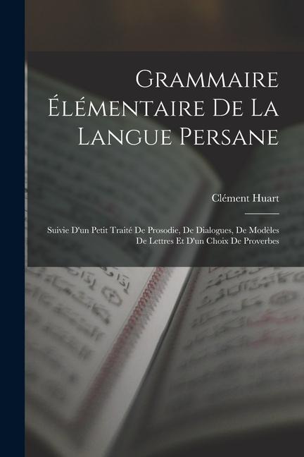 Grammaire Élémentaire De La Langue Persane: Suivie D'un Petit Traité De Prosodie, De Dialogues, De Modèles De Lettres Et D'un Choix De Proverbes - Clément Huart