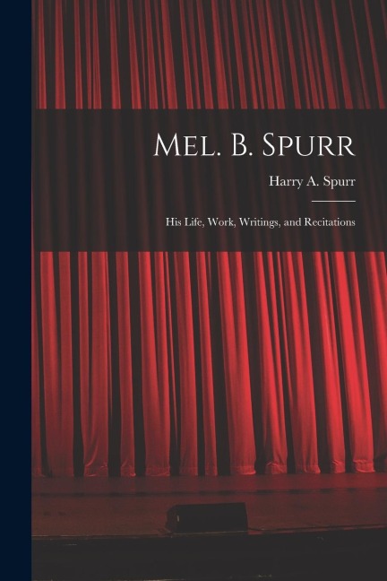 Mel. B. Spurr: His Life, Work, Writings, and Recitations - 