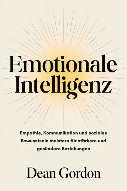 Emotionale Intelligenz: Empathie, Kommunikation und soziales Bewusstsein meistern für stärkere und gesündere Beziehungen - Dean Gordon
