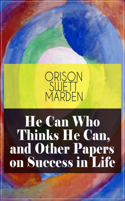 He Can Who Thinks He Can, and Other Papers on Success in Life - Orison Swett Marden