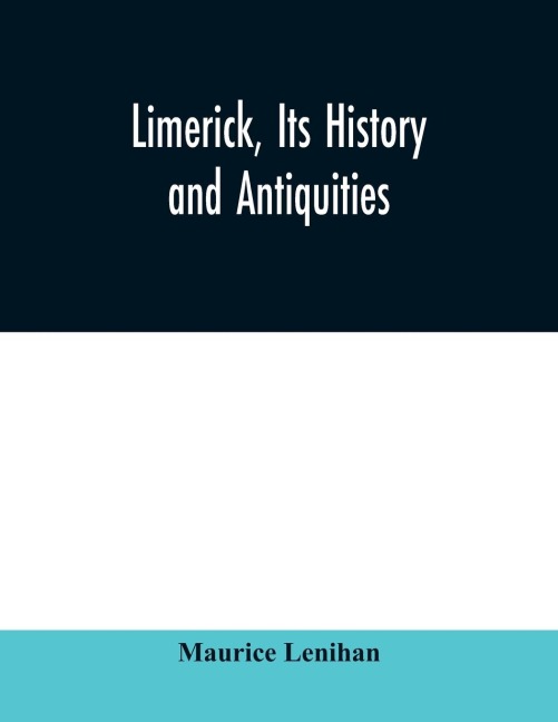Limerick, its history and antiquities; ecclesiastical, civil, and military, from the earliest ages, with copious historical, archaeological, topographical, and genealogical notes - Maurice Lenihan