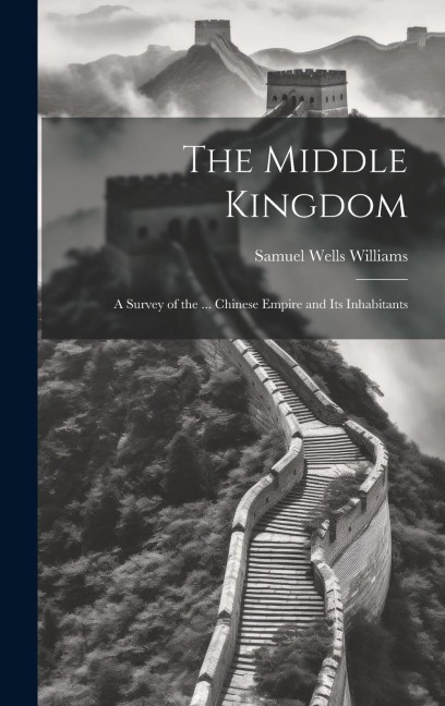 The Middle Kingdom: A Survey of the ... Chinese Empire and Its Inhabitants - Samuel Wells Williams