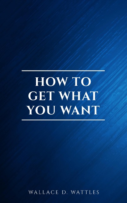 How to Get What You Want - Wallace D. Wattles