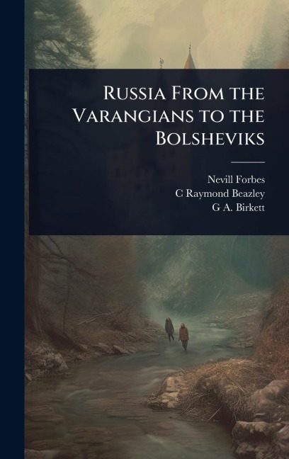 Russia From the Varangians to the Bolsheviks - Nevill Forbes, C Raymond Beazley, G a Birkett