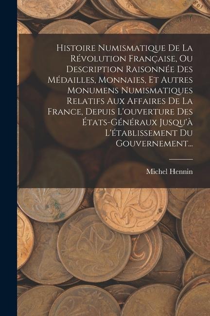 Histoire Numismatique De La Révolution Française, Ou Description Raisonnée Des Médailles, Monnaies, Et Autres Monumens Numismatiques Relatifs Aux Affaires De La France, Depuis L'ouverture Des États-généraux Jusqu'à L'établissement Du Gouvernement... - Michel Hennin
