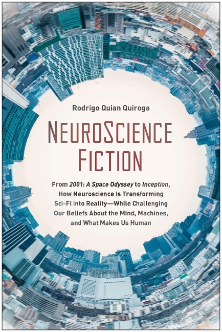 Neuroscience Fiction: How Neuroscience Is Transforming Sci-Fi Into Reality-While Challenging Our Belie Fs about the Mind, Machines, and What - Rodrigo Quian Quiroga