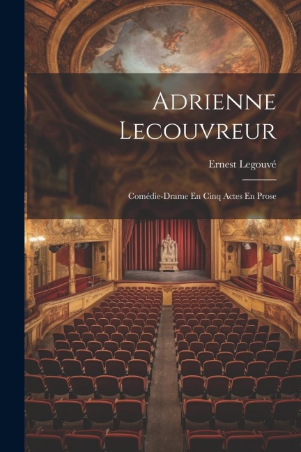 Adrienne Lecouvreur: Comédie-Drame En Cinq Actes En Prose - Ernest Legouvé