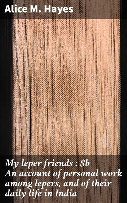 My leper friends : An account of personal work among lepers, and of their daily life in India - Alice M. Hayes