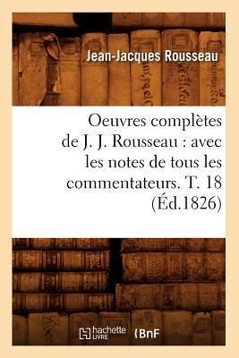 Oeuvres Complètes de J. J. Rousseau: Avec Les Notes de Tous Les Commentateurs. T. 18 (Éd.1826) - Jean-Jacques Rousseau
