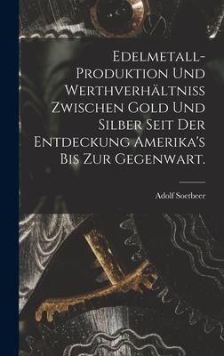 Edelmetall-Produktion und Werthverhältniss zwischen Gold und Silber seit der Entdeckung Amerika's bis zur Gegenwart. - Adolf Soetbeer