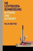 Cover-Bild zum Titel 'Die Lichtbogen-Schweißung in Frage und Antwort' von 'Felix Wuttke'
