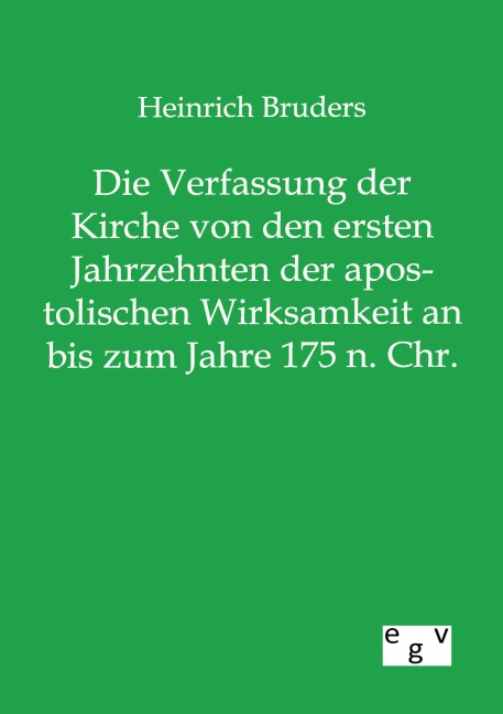 Die Verfassung der Kirche von den ersten Jahrzehnten der apostolischen Wirksamkeit an bis zum Jahre 175 n. Chr. - Heinrich Bruders