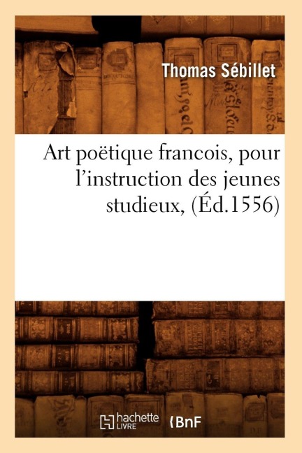 Art Poëtique Francois, Pour l'Instruction Des Jeunes Studieux, (Éd.1556) - Thomas Sébillet