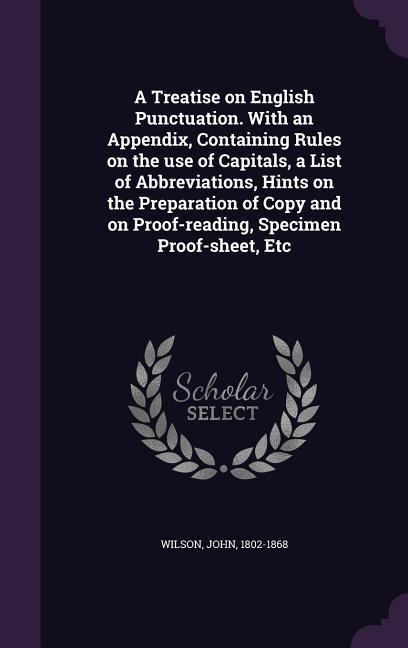 A Treatise on English Punctuation. With an Appendix, Containing Rules on the use of Capitals, a List of Abbreviations, Hints on the Preparation of Copy and on Proof-reading, Specimen Proof-sheet, Etc - John Wilson