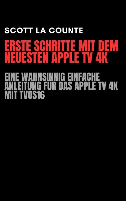 Erste Schritte Mit Dem Neuesten Apple TV 4K: Eine Wahnsinnig Einfache Anleitung Für Das Apple TV 4K Mit TVOS16 - Scott La Counte