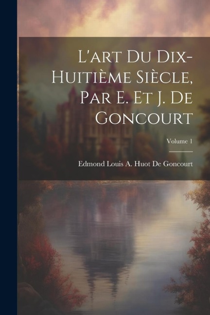 L'art Du Dix-Huitième Siècle, Par E. Et J. De Goncourt; Volume 1 - Edmond Louis a. Huot de Goncourt