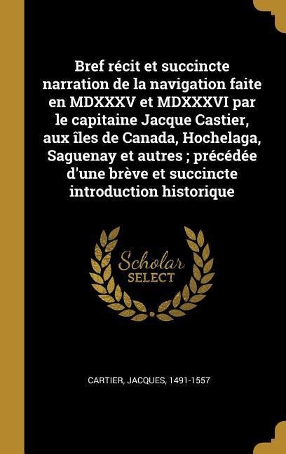 Bref récit et succincte narration de la navigation faite en MDXXXV et MDXXXVI par le capitaine Jacque Castier, aux îles de Canada, Hochelaga, Saguenay et autres; précédée d'une brève et succincte introduction historique - Jacques Cartier