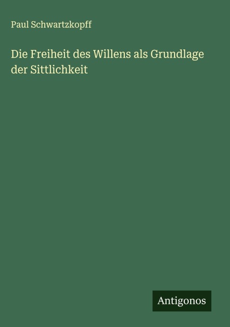 Die Freiheit des Willens als Grundlage der Sittlichkeit - Paul Schwartzkopff