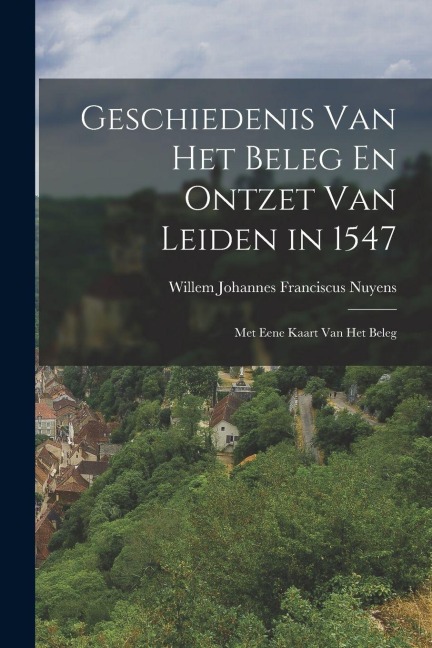 Geschiedenis Van Het Beleg En Ontzet Van Leiden in 1547 - Willem Johannes Franciscus Nuyens