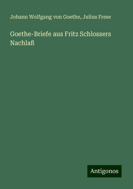 Goethe-Briefe aus Fritz Schlossers Nachlaß - Johann Wolfgang von Goethe, Julius Frese