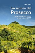 Sui sentieri del prosecco. 16 escursioni sulle colline patrimonio UNESCO - Ennio Poletti