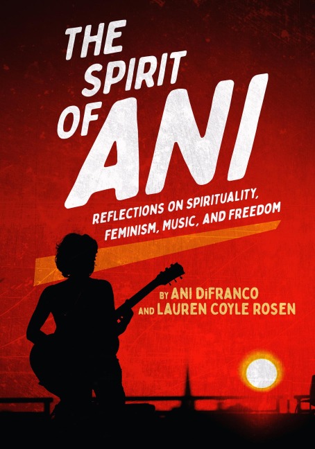 The Spirit of Ani: Reflections on Spirituality, Feminism, Music, and Freedom - Ani DiFranco, Lauren Coyle Rosen
