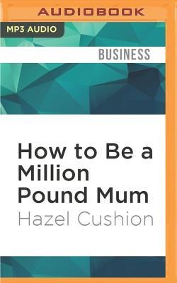 How to Be a Million Pound Mum: By Starting Your Own Business - Hazel Cushion