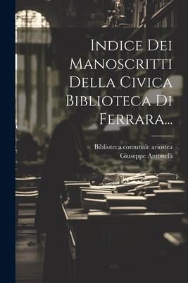Indice Dei Manoscritti Della Civica Biblioteca Di Ferrara... - Giuseppe Antonelli