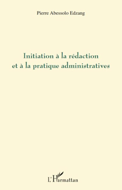 Initiation à la rédaction et à la pratique administratives - Pierre Abessolo Edzang