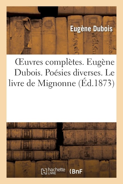 Oeuvres Complètes. Eugène Dubois, Sa Vie Et Ses Oeuvres. Poésies Diverses. Le Livre de Mignonne: . Oeuvres Politiques Et Satiriques. Chansons - Eugène Dubois