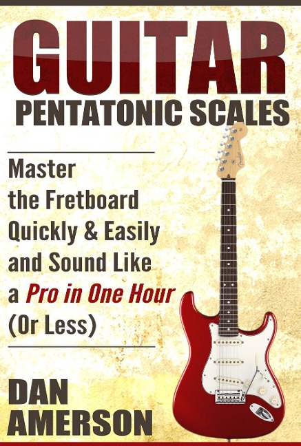 Pentatonic Scales: Master the Fretboard Quickly and Easily & Sound Like a Pro, In One Hour (or Less) - Dan Amerson