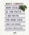 Ogni cosa al suo posto e un posto per ogni cosa. Come fare ordine in casa e nella vita - Mary Lambert