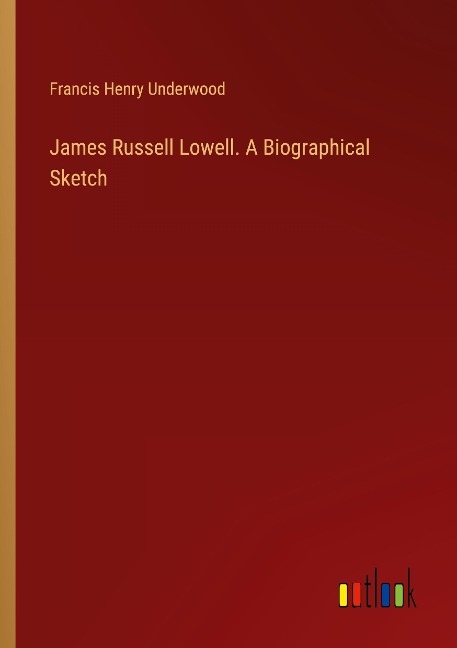 James Russell Lowell. A Biographical Sketch - Francis Henry Underwood