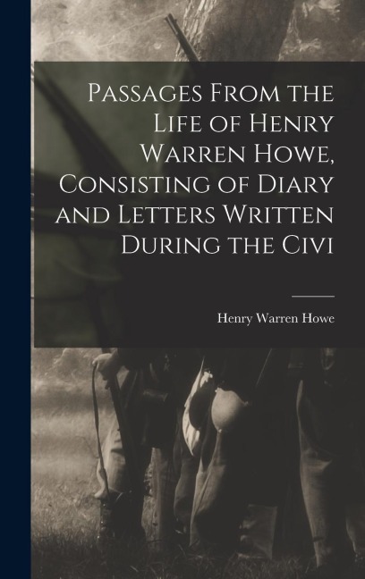Passages From the Life of Henry Warren Howe, Consisting of Diary and Letters Written During the Civi - Henry Warren Howe