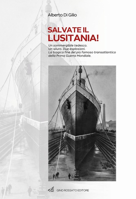 Salvate il Lusitania! Un sommergibile tedesco. Un siluro. Due esplosioni. La tragica fine del più famoso transatlantico della Prima Guerra Mondiale - Alberto Di Gilio