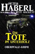 Die Tote im Unterholz: Oberpfalz-Krimi - Peter Haberl, Pete Hackett