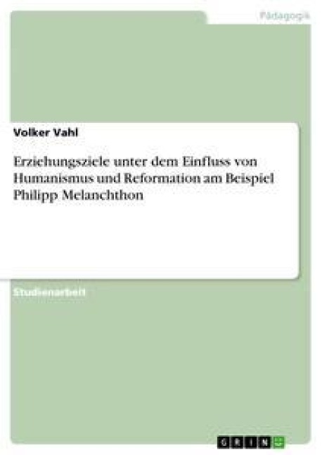 Erziehungsziele unter dem Einfluss von Humanismus und Reformation am Beispiel Philipp Melanchthon - Volker Vahl