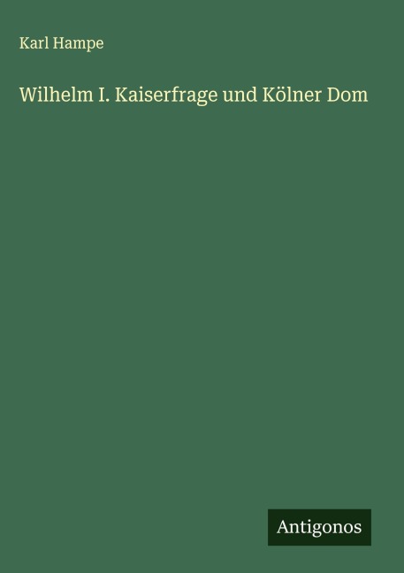 Wilhelm I. Kaiserfrage und Kölner Dom - Karl Hampe