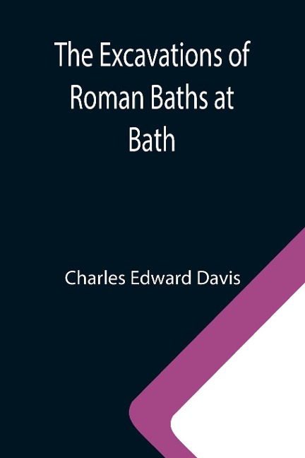 The Excavations of Roman Baths at Bath - Charles Edward Davis