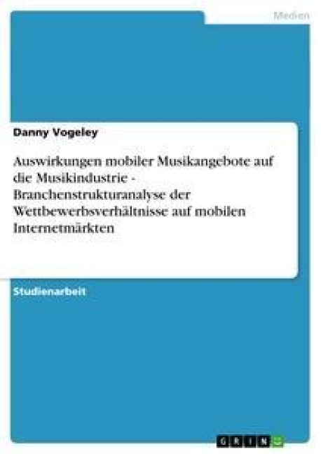 Auswirkungen mobiler Musikangebote auf die Musikindustrie - Branchenstrukturanalyse der Wettbewerbsverhältnisse auf mobilen Internetmärkten - Danny Vogeley