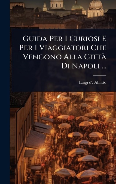 Guida Per I Curiosi E Per I Viaggiatori Che Vengono Alla CittÃ Di Napoli ... - Luigi D' Afflitto
