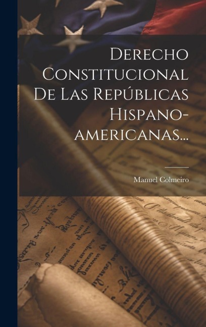 Derecho Constitucional De Las Repúblicas Hispano-americanas... - Manuel Colmeiro