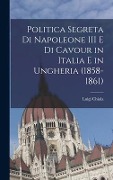Politica segreta di Napoleone III e di Cavour in Italia e in Ungheria (1858-1861) - Luigi Chiala