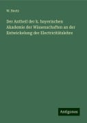 Der Antheil der k. bayerischen Akademie der Wissenschaften an der Entwickelung der Electricitätslehre - W. Beetz