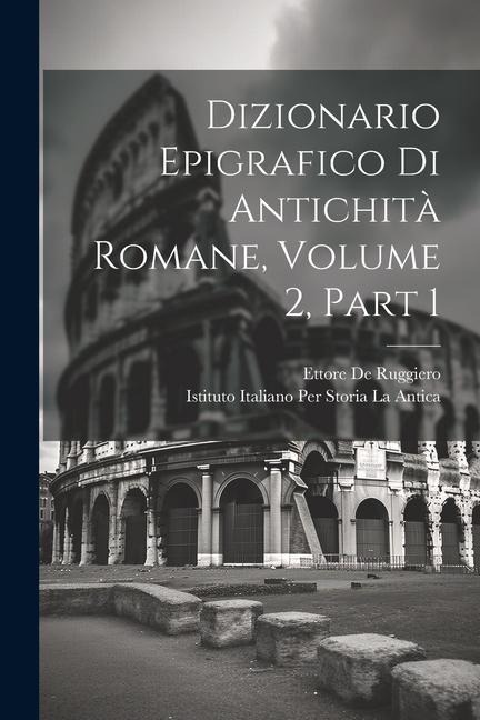 Dizionario Epigrafico Di Antichità Romane, Volume 2, part 1 - Ettore De Ruggiero, Istituto Italiano Per Storia La Antica